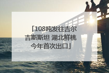 108吨发往吉尔吉斯斯坦 湖北鲜桃今年首次出口