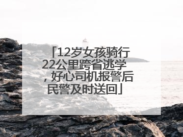 12岁女孩骑行22公里跨省逃学，好心司机报警后民警及时送回