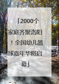 2000个家庭齐聚洛阳！全国幼儿篮球嘉年华将启幕