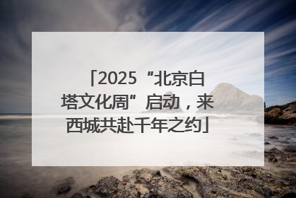 2025“北京白塔文化周”启动，来西城共赴千年之约