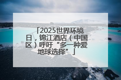 2025世界环境日，锦江酒店（中国区）呼吁“多一种爱地球选择”