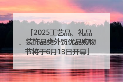 2025工艺品、礼品、装饰品类外贸优品购物节将于6月13日开幕