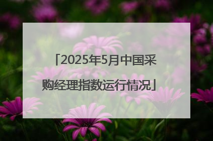 2025年5月中国采购经理指数运行情况