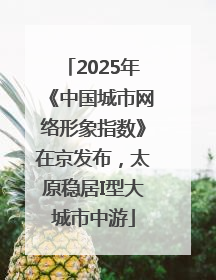 2025年《中国城市网络形象指数》在京发布，太原稳居I型大城市中游