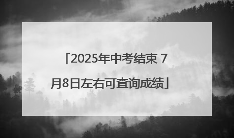 2025年中考结束 7月8日左右可查询成绩