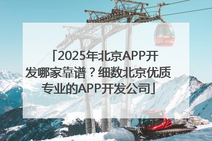 2025年北京APP开发哪家靠谱？细数北京优质专业的APP开发公司