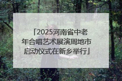 2025河南省中老年合唱艺术展演周地市启动仪式在新乡举行