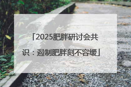 2025肥胖研讨会共识：遏制肥胖刻不容缓