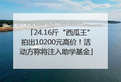 24.16斤“西瓜王”拍出10200元高价！活动方称将注入助学基金