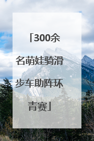300余名萌娃骑滑步车助阵环青赛