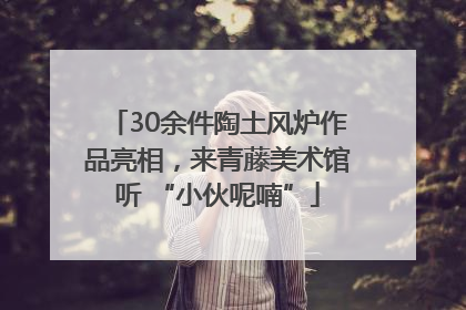 30余件陶土风炉作品亮相，来青藤美术馆听 “小伙呢喃”