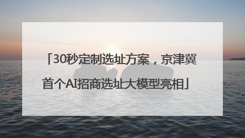 30秒定制选址方案，京津冀首个AI招商选址大模型亮相