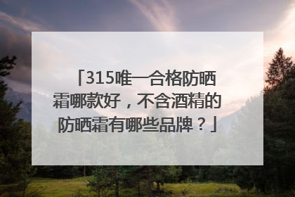 315唯一合格防晒霜哪款好，不含酒精的防晒霜有哪些品牌？