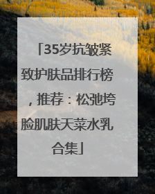 35岁抗皱紧致护肤品排行榜，推荐：松弛垮脸肌肤天菜水乳合集