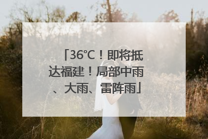 36℃！即将抵达福建！局部中雨、大雨、雷阵雨