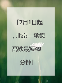 7月1日起，北京—承德高铁最短49分钟