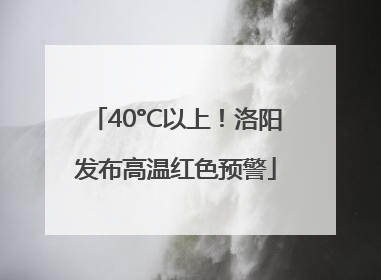 40°C以上！洛阳发布高温红色预警