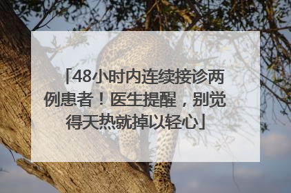 48小时内连续接诊两例患者！医生提醒，别觉得天热就掉以轻心