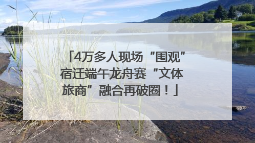 4万多人现场“围观” 宿迁端午龙舟赛“文体旅商”融合再破圈！