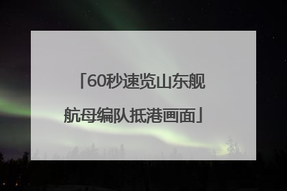 60秒速览山东舰航母编队抵港画面