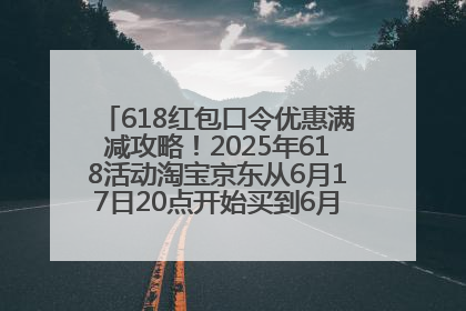 618红包口令优惠满减攻略！2025年618活动淘宝京东从6月17日20点开始买到6月18日最便宜划算！
