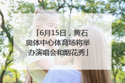6月15日，黄石奥体中心体育场将举办演唱会和烟花秀
