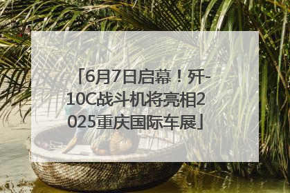 6月7日启幕！歼-10C战斗机将亮相2025重庆国际车展