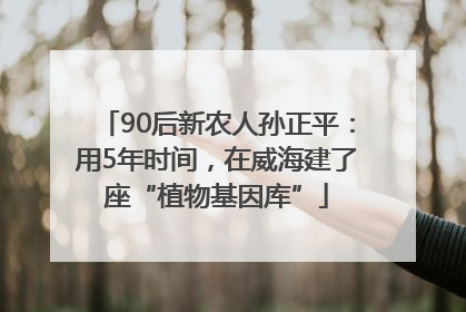 90后新农人孙正平：用5年时间，在威海建了座“植物基因库”
