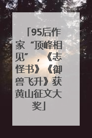 95后作家“顶峰相见”，《志怪书》《御兽飞升》获黄山征文大奖