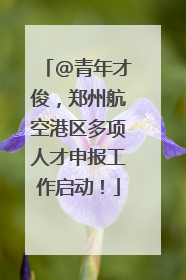 @青年才俊，郑州航空港区多项人才申报工作启动！