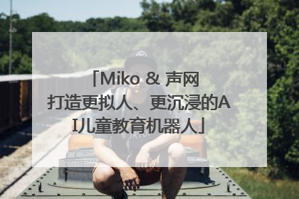 Miko & 声网 打造更拟人、更沉浸的AI儿童教育机器人
