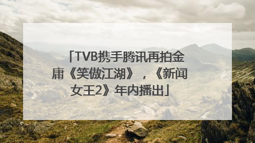 TVB携手腾讯再拍金庸《笑傲江湖》，《新闻女王2》年内播出